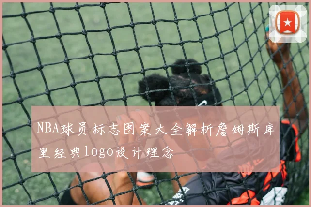 NBA球员标志图案大全解析詹姆斯库里经典logo设计理念