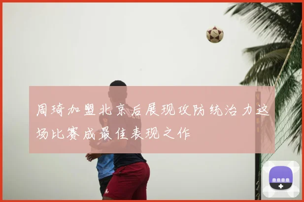 周琦加盟北京后展现攻防统治力这场比赛成最佳表现之作