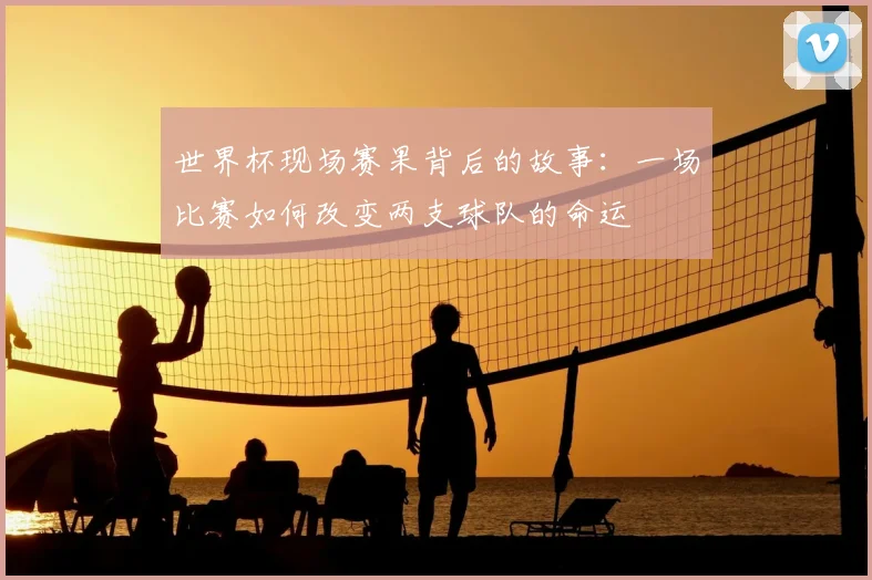 世界杯现场赛果背后的故事：一场比赛如何改变两支球队的命运