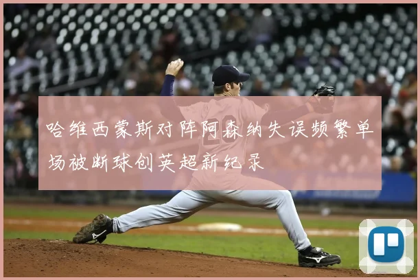 哈维西蒙斯对阵阿森纳失误频繁单场被断球创英超新纪录