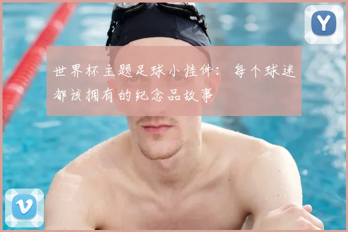 世界杯主题足球小挂件：每个球迷都该拥有的纪念品故事