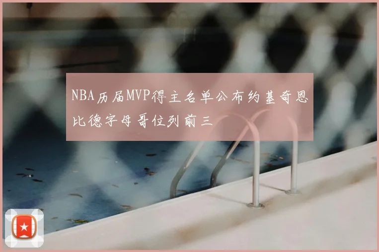 NBA历届MVP得主名单公布约基奇恩比德字母哥位列前三