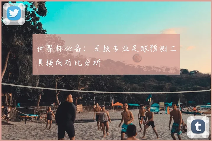 世界杯必备：五款专业足球预测工具横向对比分析