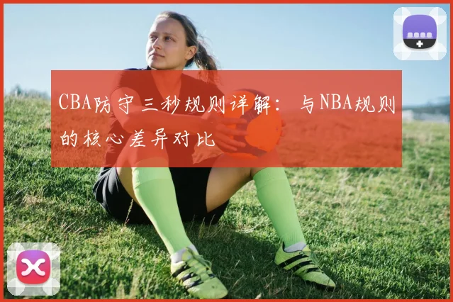 CBA防守三秒规则详解：与NBA规则的核心差异对比