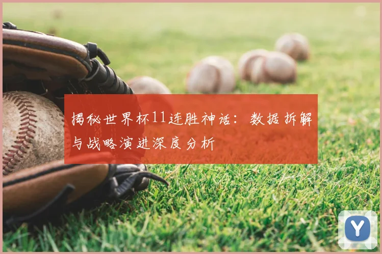 揭秘世界杯11连胜神话：数据拆解与战略演进深度分析