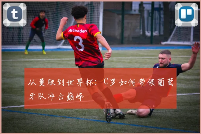 从曼联到世界杯:C罗如何带领葡萄牙队冲击巅峰