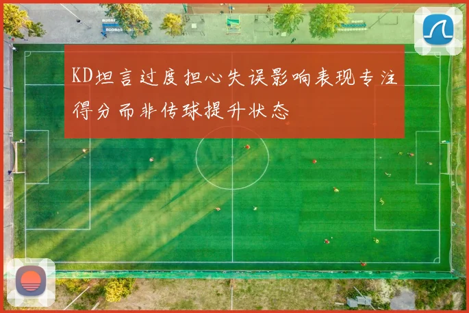 KD坦言过度担心失误影响表现专注得分而非传球提升状态