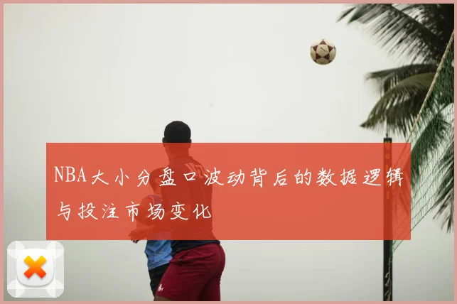 NBA大小分盘口波动背后的数据逻辑与投注市场变化