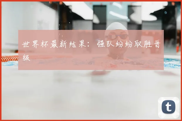世界杯最新结果:强队纷纷取胜晋级