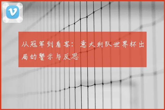 从冠军到看客：意大利队世界杯出局的警示与反思