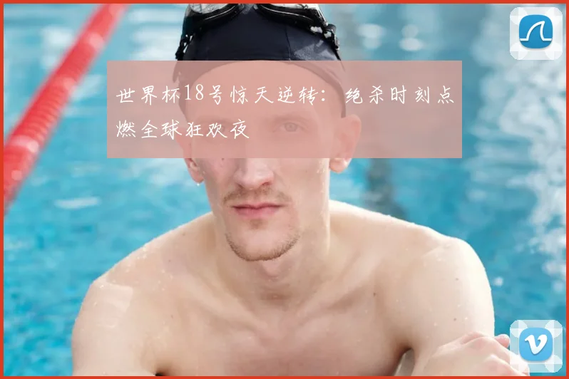 世界杯18号惊天逆转：绝杀时刻点燃全球狂欢夜