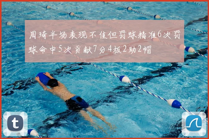 周琦半场表现不佳但罚球精准6次罚球命中5次贡献7分4板2助2帽
