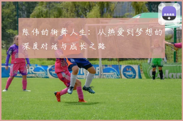 陈伟的街舞人生：从热爱到梦想的深度对话与成长之路