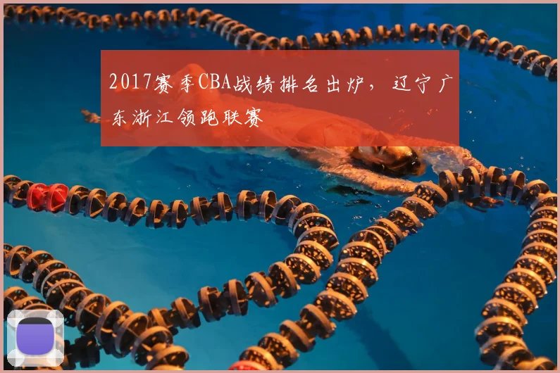 2017赛季CBA战绩排名出炉，辽宁广东浙江领跑联赛