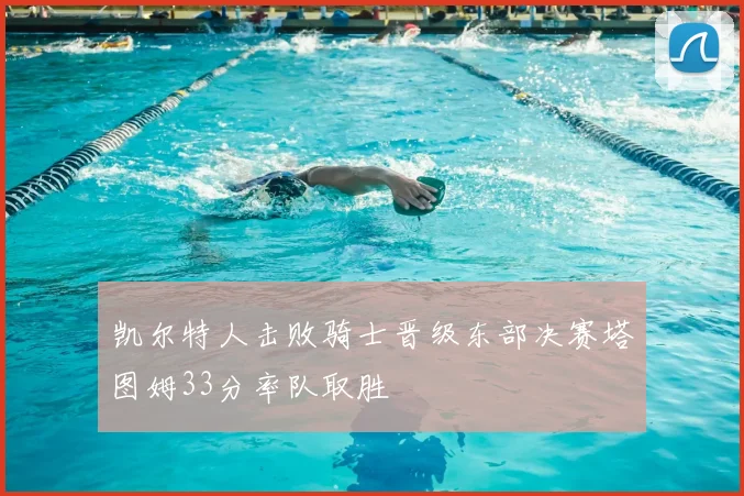 凯尔特人击败骑士晋级东部决赛塔图姆33分率队取胜