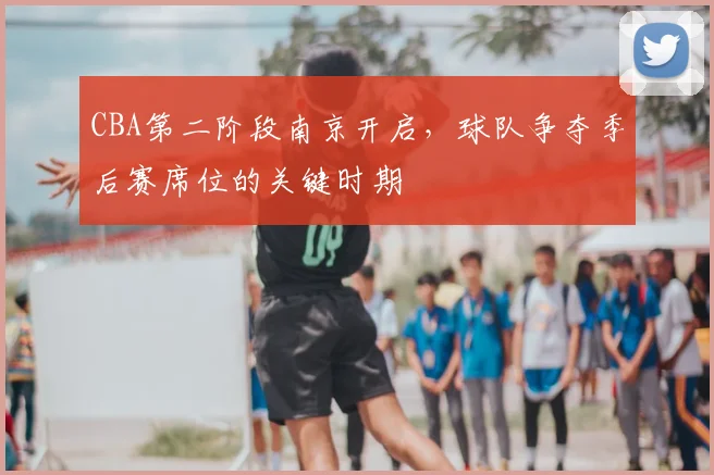 CBA第二阶段南京开启，球队争夺季后赛席位的关键时期