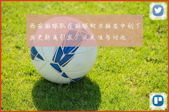 西安排球队在排球耐力排名中创下历史新高引发广泛关注与讨论