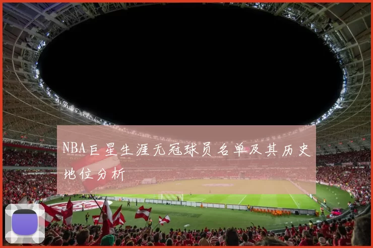 NBA巨星生涯无冠球员名单及其历史地位分析