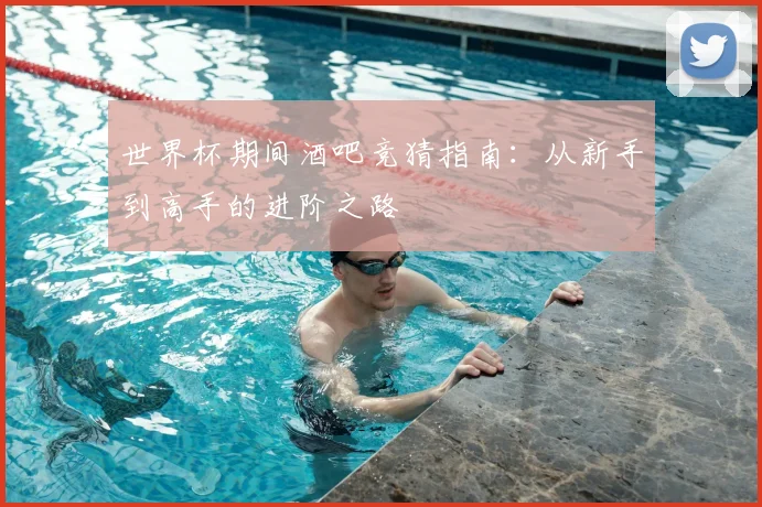 世界杯期间酒吧竞猜指南：从新手到高手的进阶之路