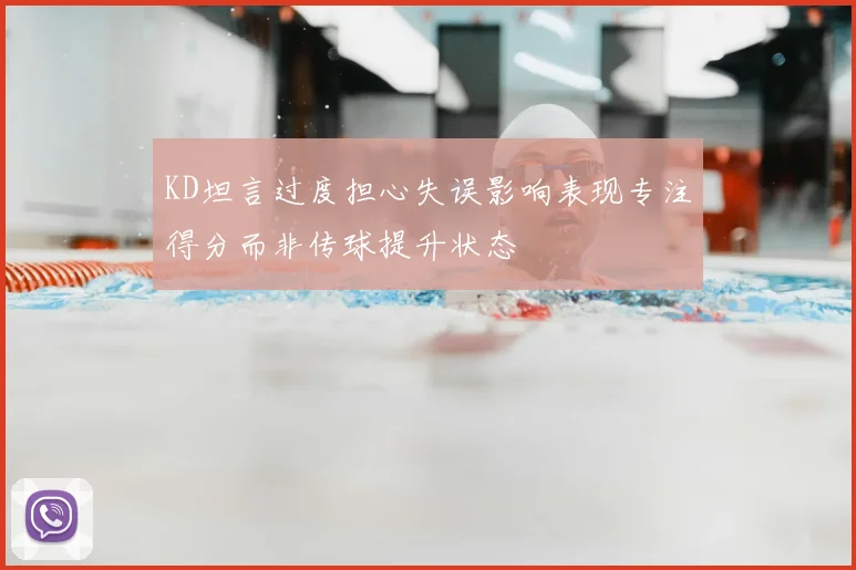 KD坦言过度担心失误影响表现专注得分而非传球提升状态