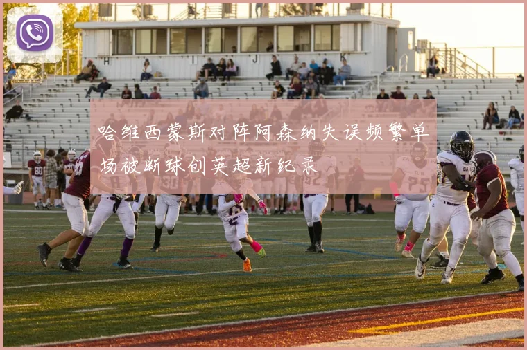 哈维西蒙斯对阵阿森纳失误频繁单场被断球创英超新纪录