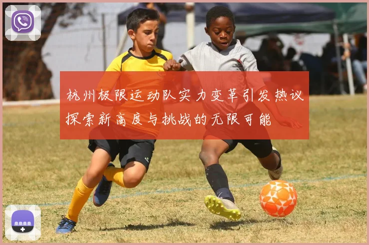 杭州极限运动队实力变革引发热议探索新高度与挑战的无限可能