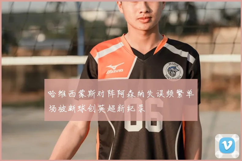 哈维西蒙斯对阵阿森纳失误频繁单场被断球创英超新纪录