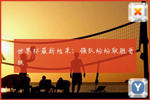 世界杯最新结果：强队纷纷取胜晋级