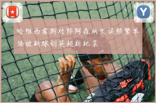 哈维西蒙斯对阵阿森纳失误频繁单场被断球创英超新纪录