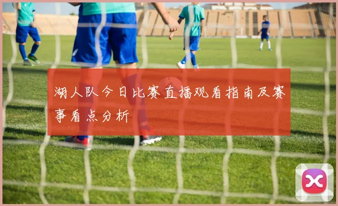 湖人队今日比赛直播观看指南及赛事看点分析