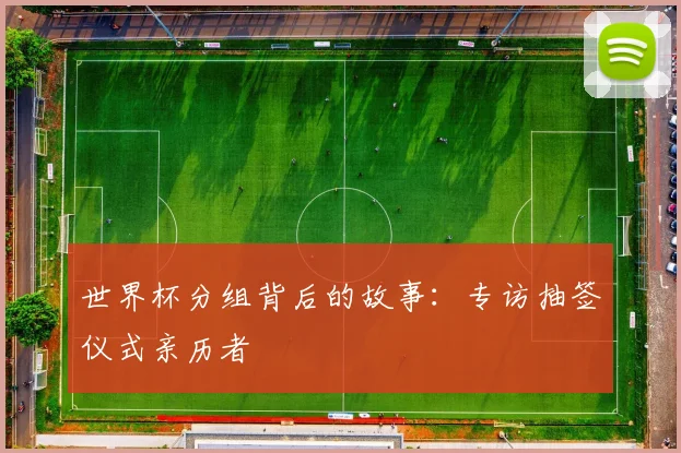 世界杯分组背后的故事：专访抽签仪式亲历者