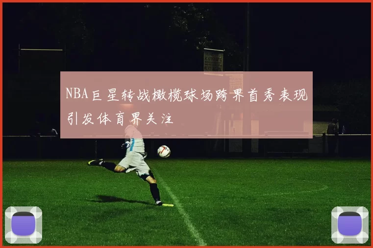 NBA巨星转战橄榄球场跨界首秀表现引发体育界关注