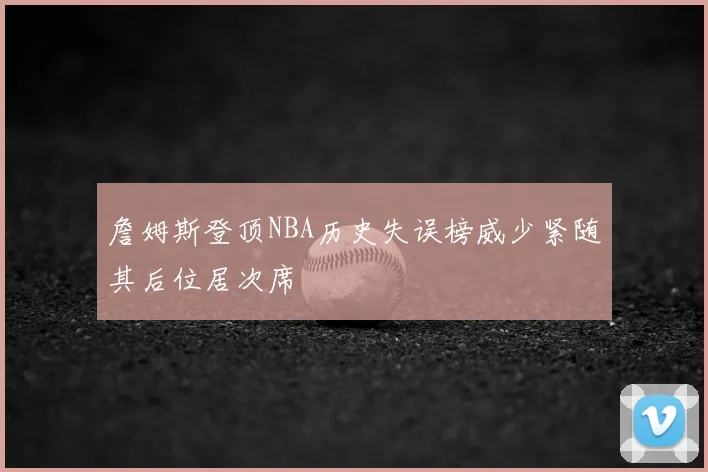 詹姆斯登顶NBA历史失误榜威少紧随其后位居次席