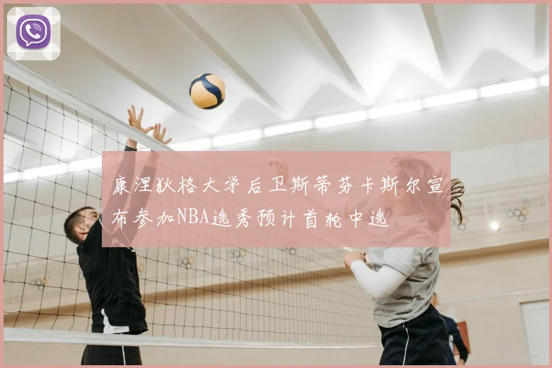 康涅狄格大学后卫斯蒂芬卡斯尔宣布参加NBA选秀预计首轮中选