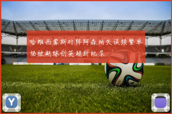 哈维西蒙斯对阵阿森纳失误频繁单场被断球创英超新纪录