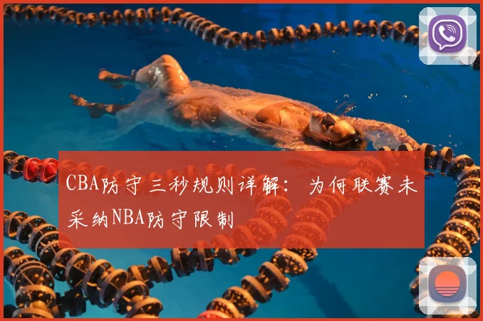 CBA防守三秒规则详解：为何联赛未采纳NBA防守限制