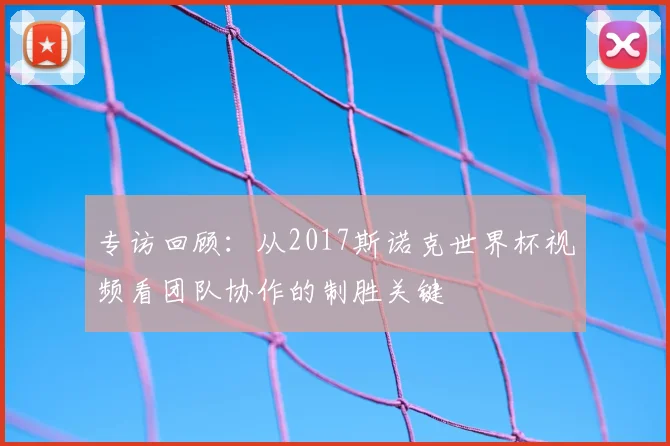专访回顾:从2017斯诺克世界杯视频看团队协作的制胜关键
