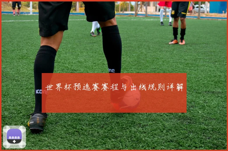 世界杯预选赛赛程与出线规则详解