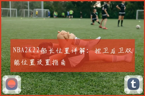 NBA2K22船长位置详解:控卫后卫双能位置设置指南