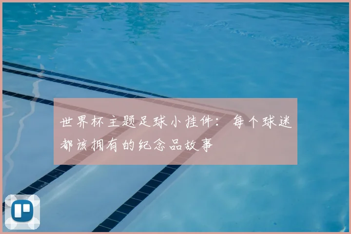 世界杯主题足球小挂件：每个球迷都该拥有的纪念品故事