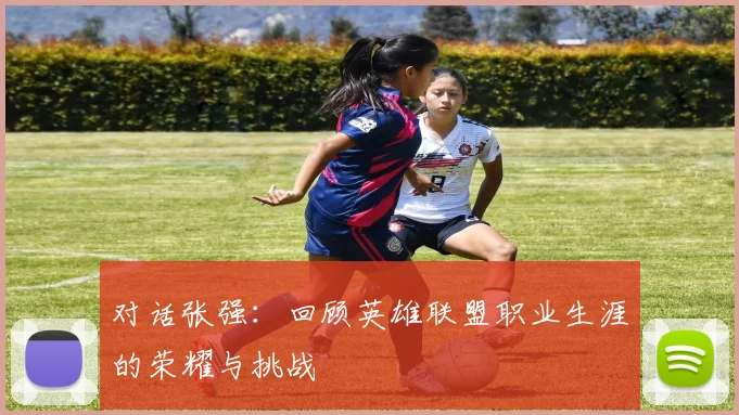 对话张强:回顾英雄联盟职业生涯的荣耀与挑战