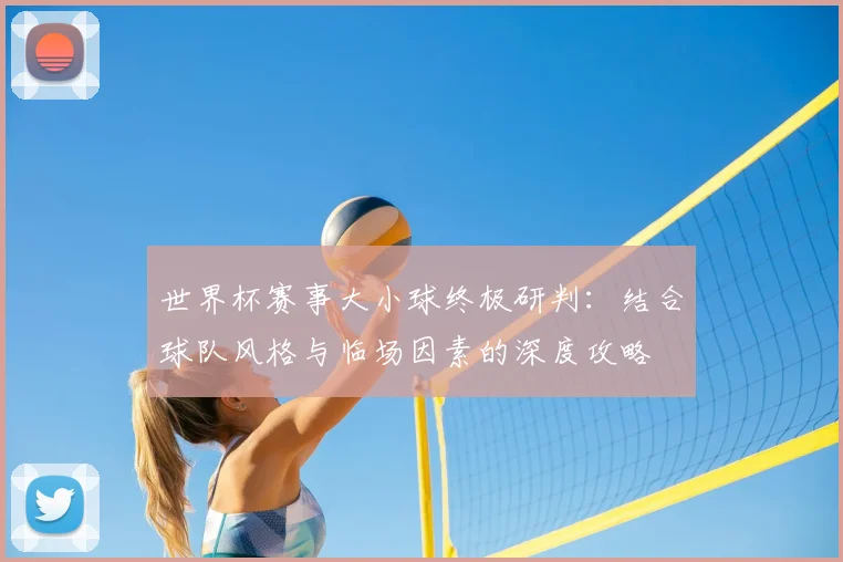 世界杯赛事大小球终极研判：结合球队风格与临场因素的深度攻略
