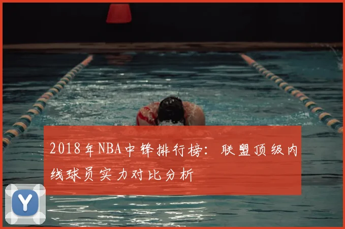2018年NBA中锋排行榜：联盟顶级内线球员实力对比分析