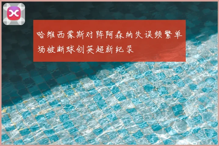 哈维西蒙斯对阵阿森纳失误频繁单场被断球创英超新纪录