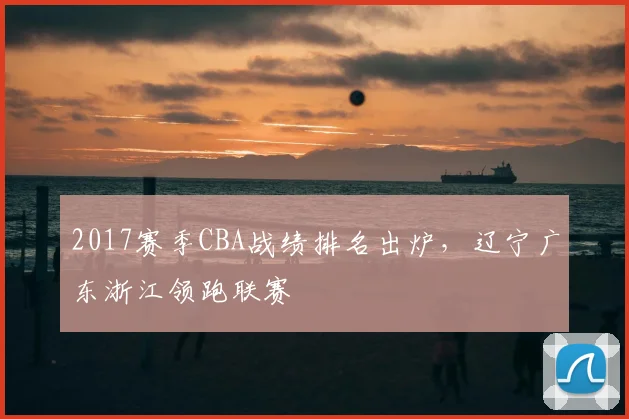 2017赛季CBA战绩排名出炉，辽宁广东浙江领跑联赛