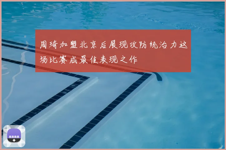 周琦加盟北京后展现攻防统治力这场比赛成最佳表现之作