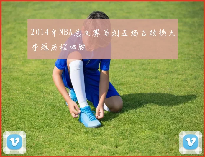 2014年NBA总决赛马刺五场击败热火夺冠历程回顾