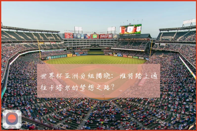 世界杯亚洲分组揭晓：谁将踏上通往卡塔尔的梦想之路？