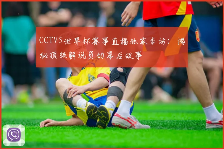 CCTV5世界杯赛事直播独家专访：揭秘顶级解说员的幕后故事