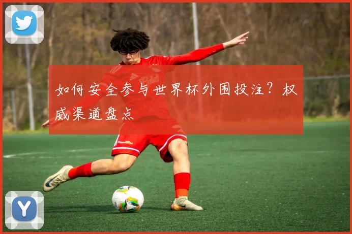 如何安全参与世界杯外围投注？权威渠道盘点